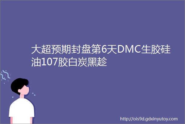 大超预期封盘第6天DMC生胶硅油107胶白炭黑趁